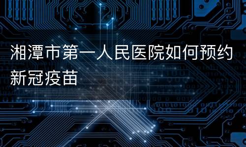 湘潭市第一人民医院如何预约新冠疫苗