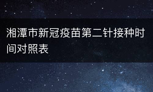 湘潭市新冠疫苗第二针接种时间对照表