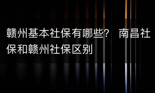 赣州基本社保有哪些？ 南昌社保和赣州社保区别