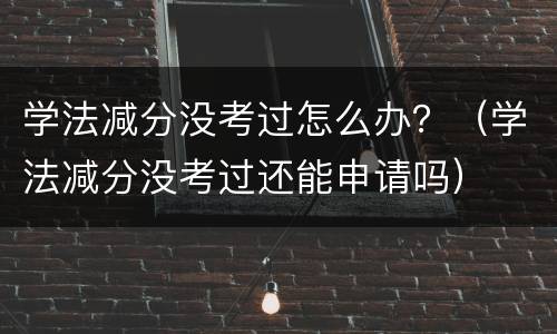 学法减分没考过怎么办？（学法减分没考过还能申请吗）