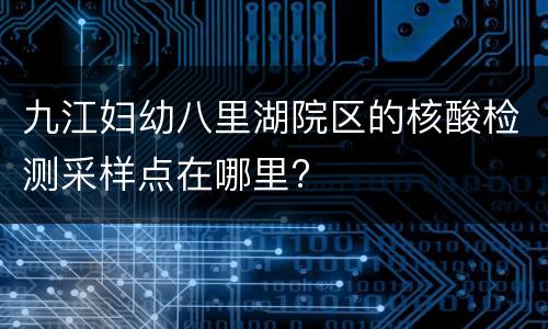 九江妇幼八里湖院区的核酸检测采样点在哪里?