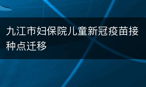 九江市妇保院儿童新冠疫苗接种点迁移