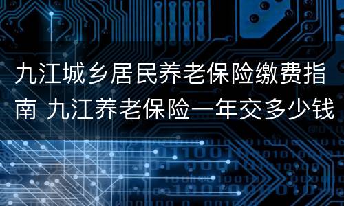 九江城乡居民养老保险缴费指南 九江养老保险一年交多少钱