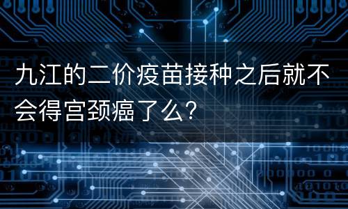 九江的二价疫苗接种之后就不会得宫颈癌了么?