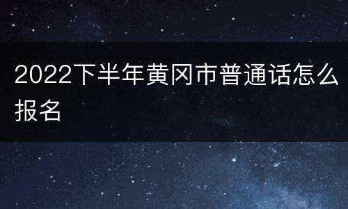 2022下半年黄冈市普通话怎么报名