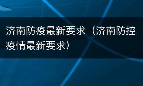 济南防疫最新要求（济南防控疫情最新要求）