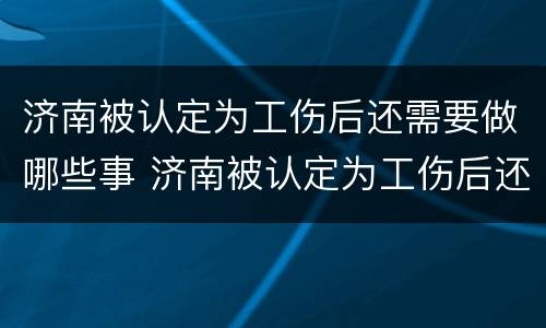 济南被认定为工伤后还需要做哪些事 济南被认定为工伤后还需要做哪些事情