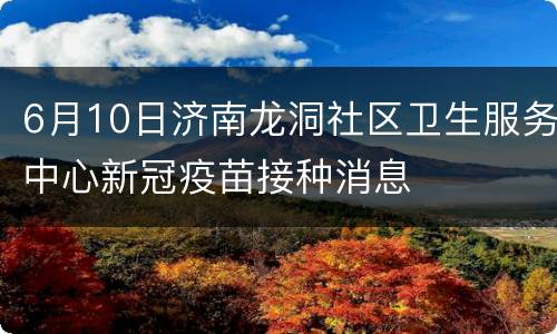 6月10日济南龙洞社区卫生服务中心新冠疫苗接种消息