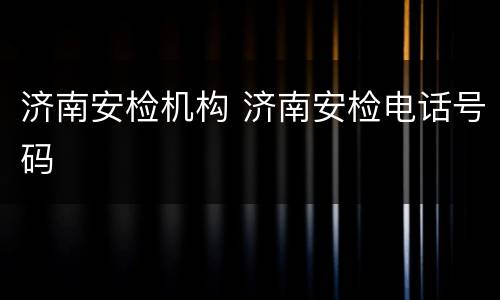 济南安检机构 济南安检电话号码