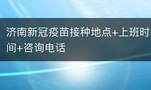 济南新冠疫苗接种地点+上班时间+咨询电话