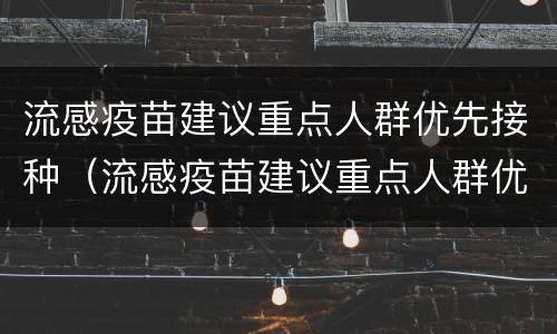 流感疫苗建议重点人群优先接种（流感疫苗建议重点人群优先接种疫苗）
