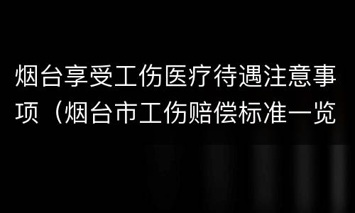 烟台享受工伤医疗待遇注意事项（烟台市工伤赔偿标准一览表）