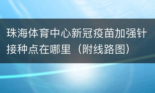 珠海体育中心新冠疫苗加强针接种点在哪里（附线路图）