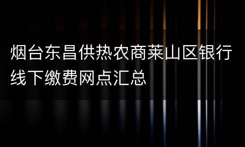 烟台东昌供热农商莱山区银行线下缴费网点汇总