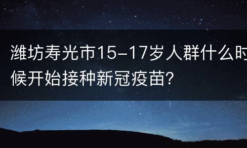 潍坊寿光市15-17岁人群什么时候开始接种新冠疫苗？