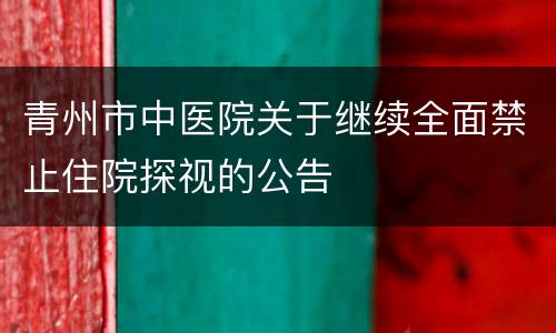青州市中医院关于继续全面禁止住院探视的公告