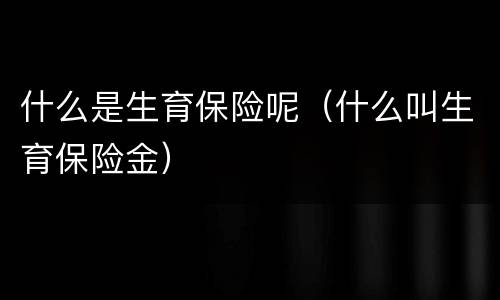 什么是生育保险呢（什么叫生育保险金）