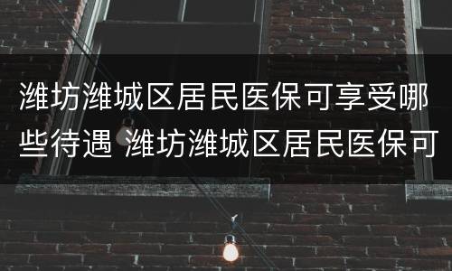 潍坊潍城区居民医保可享受哪些待遇 潍坊潍城区居民医保可享受哪些待遇呢