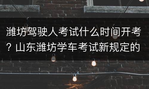 潍坊驾驶人考试什么时间开考? 山东潍坊学车考试新规定的什么时候开始