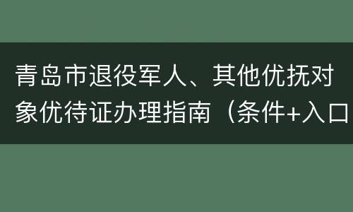 青岛市退役军人、其他优抚对象优待证办理指南（条件+入口+材料+时间）