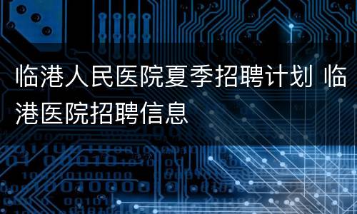 临港人民医院夏季招聘计划 临港医院招聘信息