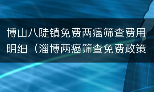 博山八陡镇免费两癌筛查费用明细（淄博两癌筛查免费政策）