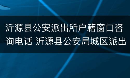 沂源县公安派出所户籍窗口咨询电话 沂源县公安局城区派出所户籍大厅电话地址
