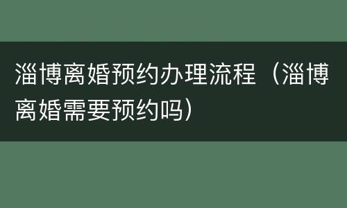 淄博离婚预约办理流程（淄博离婚需要预约吗）