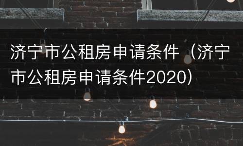 济宁市公租房申请条件（济宁市公租房申请条件2020）