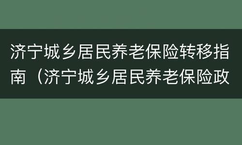 济宁城乡居民养老保险转移指南（济宁城乡居民养老保险政策）