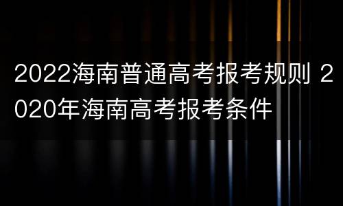 2022海南普通高考报考规则 2020年海南高考报考条件