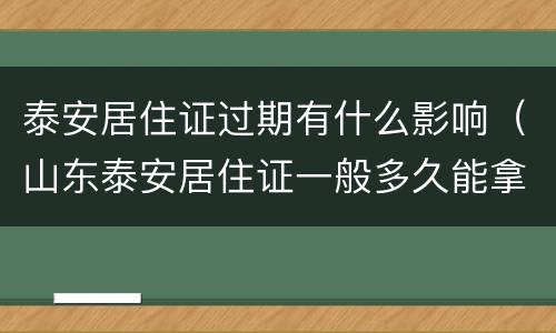 泰安居住证过期有什么影响（山东泰安居住证一般多久能拿到）