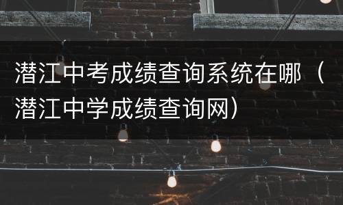 潜江中考成绩查询系统在哪（潜江中学成绩查询网）