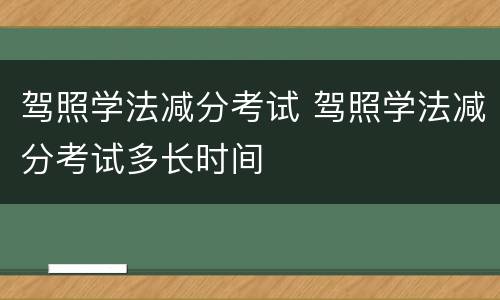 驾照学法减分考试 驾照学法减分考试多长时间