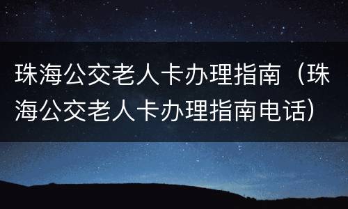 珠海公交老人卡办理指南（珠海公交老人卡办理指南电话）