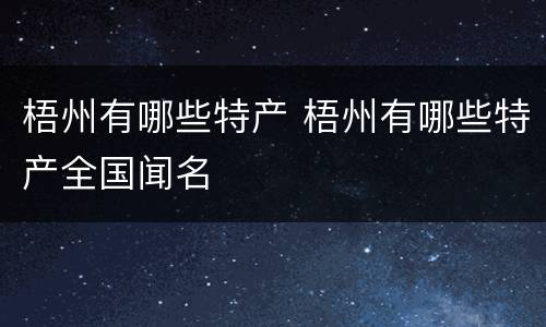梧州有哪些特产 梧州有哪些特产全国闻名