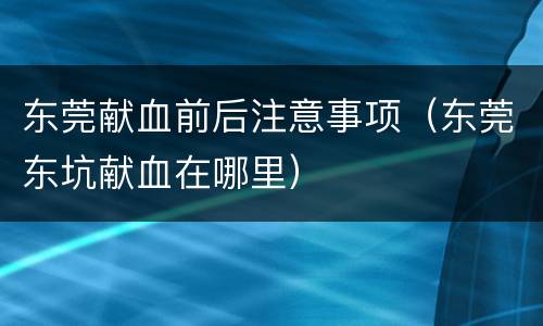东莞献血前后注意事项（东莞东坑献血在哪里）