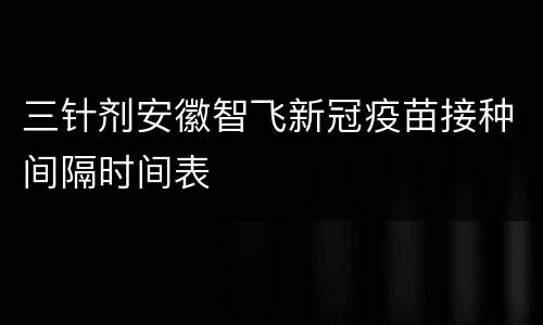 三针剂安徽智飞新冠疫苗接种间隔时间表
