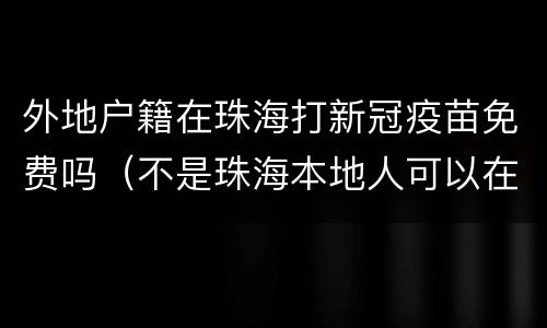 外地户籍在珠海打新冠疫苗免费吗（不是珠海本地人可以在珠海打新冠疫苗吗）