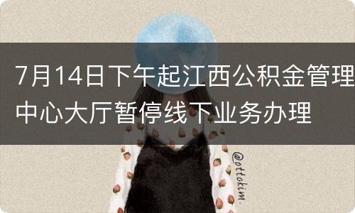 7月14日下午起江西公积金管理中心大厅暂停线下业务办理