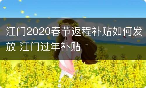 江门2020春节返程补贴如何发放 江门过年补贴
