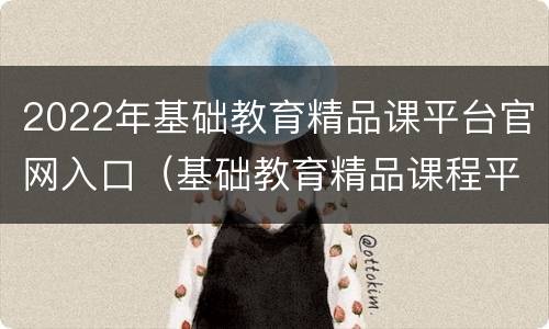 2022年基础教育精品课平台官网入口（基础教育精品课程平台）