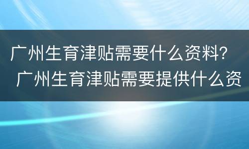 广州生育津贴需要什么资料？ 广州生育津贴需要提供什么资料