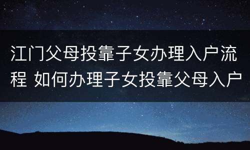 江门父母投靠子女办理入户流程 如何办理子女投靠父母入户