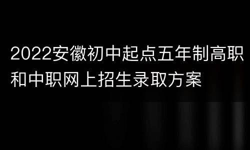 2022安徽初中起点五年制高职和中职网上招生录取方案