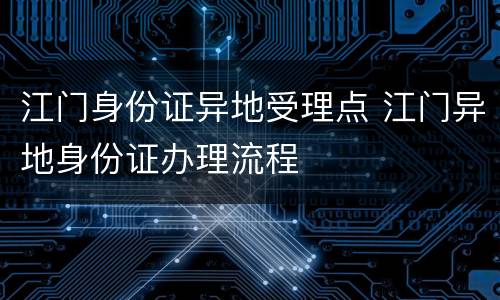 江门身份证异地受理点 江门异地身份证办理流程