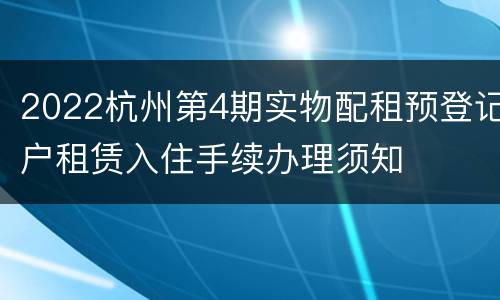 2022杭州第4期实物配租预登记户租赁入住手续办理须知