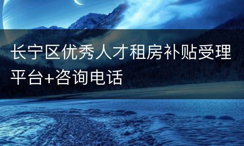 长宁区优秀人才租房补贴受理平台+咨询电话