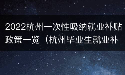 2022杭州一次性吸纳就业补贴政策一览（杭州毕业生就业补贴政策2021）