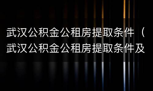 武汉公积金公租房提取条件（武汉公积金公租房提取条件及流程）